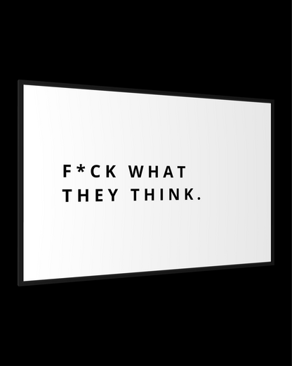 F*CK WHAT THEY THINK.
