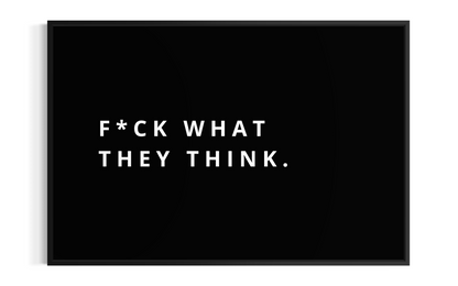 F*CK WHAT THEY THINK.
