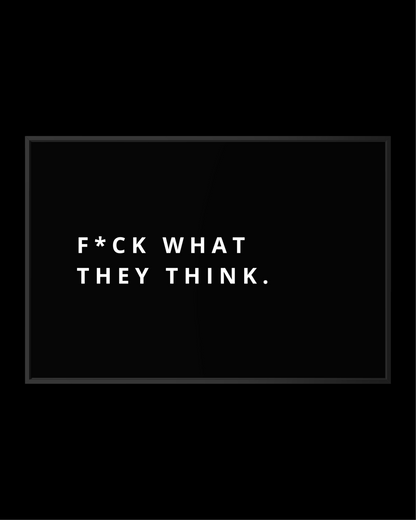 F*CK WHAT THEY THINK.