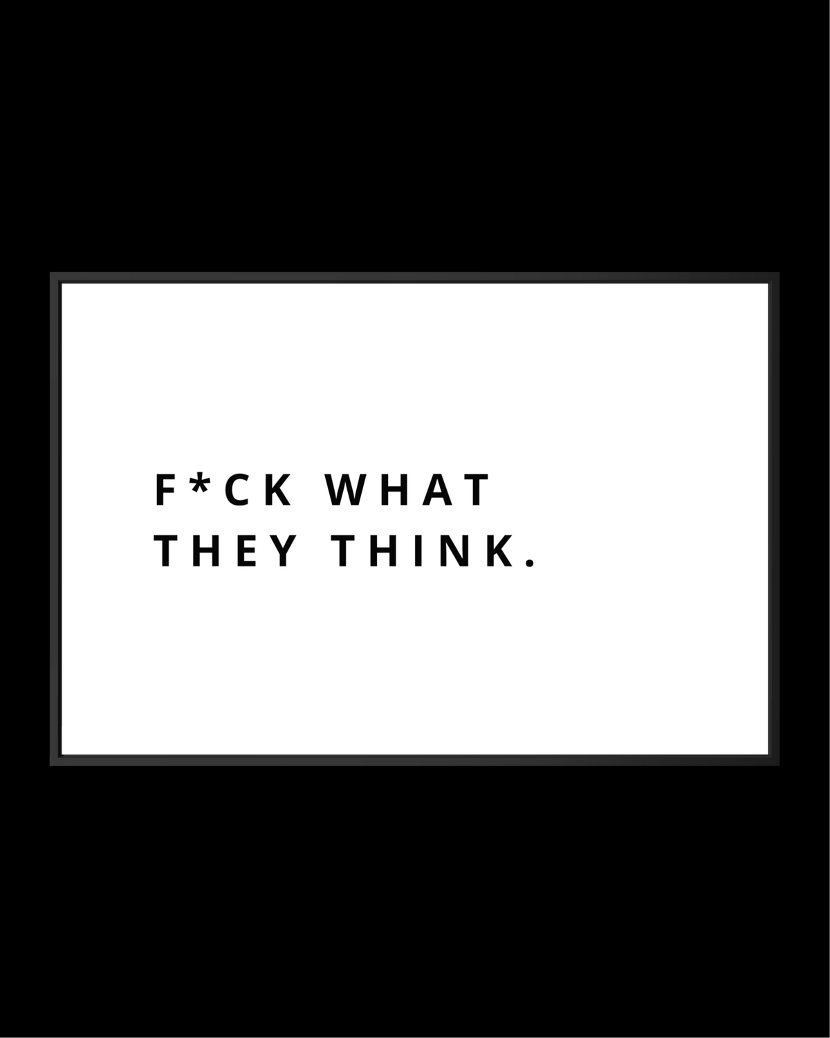 F*CK WHAT THEY THINK.