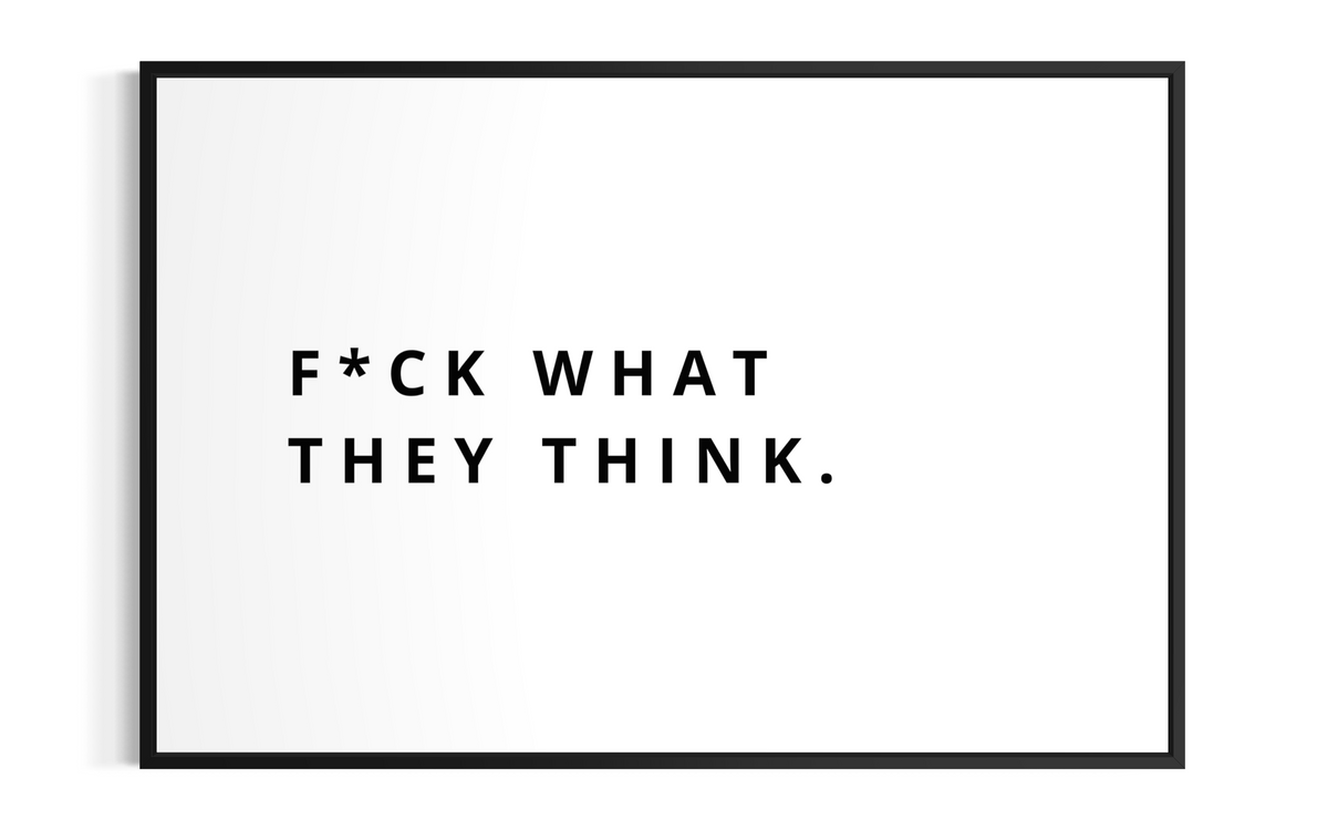 F*CK WHAT THEY THINK.