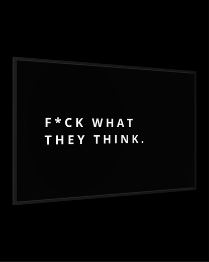 F*CK WHAT THEY THINK.