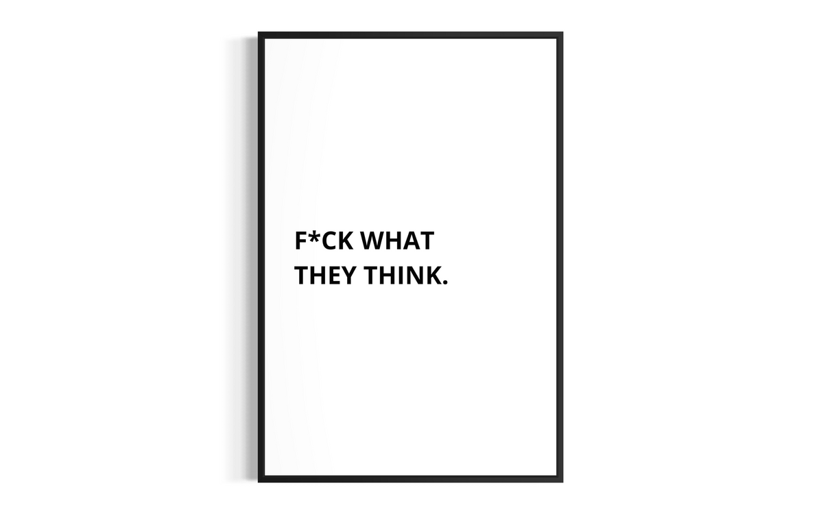 F*CK WHAT THEY THINK.