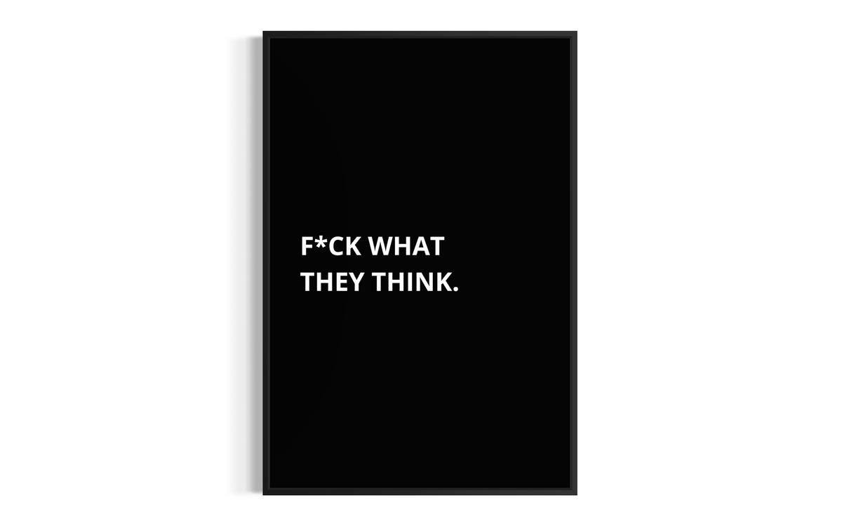 F*CK WHAT THEY THINK.