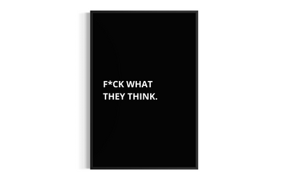 F*CK WHAT THEY THINK.