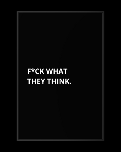 F*CK WHAT THEY THINK.