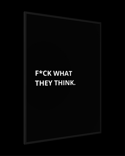 F*CK WHAT THEY THINK.